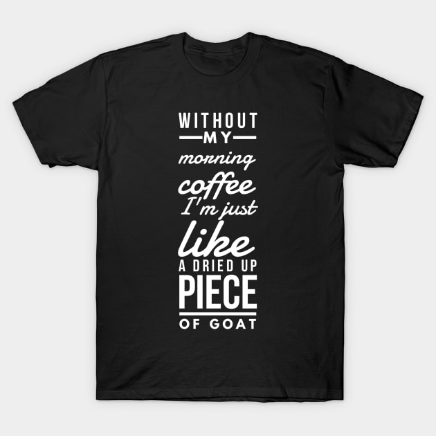 Without my morning coffee I'm just like a dried up piece of goat T-Shirt by GMAT